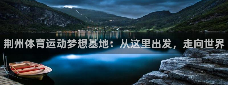 J9官方正版app官网:荆州体育运动梦想基地:从这里出发,走